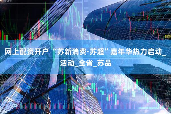 网上配资开户 “苏新消费·苏超”嘉年华热力启动_活动_全省_苏品