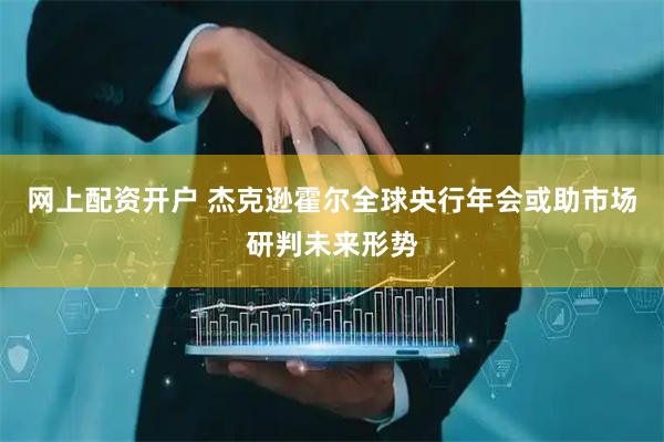 网上配资开户 杰克逊霍尔全球央行年会或助市场研判未来形势