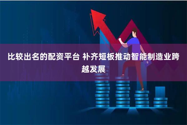 比较出名的配资平台 补齐短板推动智能制造业跨越发展