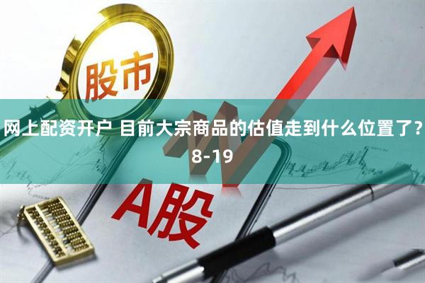 网上配资开户 目前大宗商品的估值走到什么位置了？8-19
