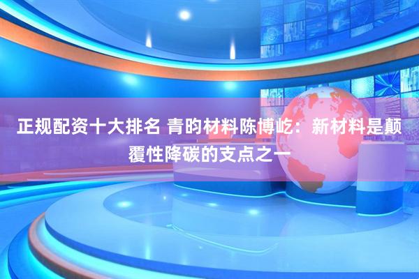 正规配资十大排名 青昀材料陈博屹：新材料是颠覆性降碳的支点之一