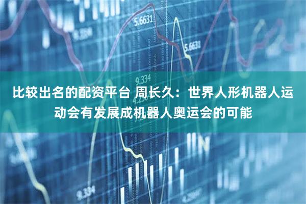 比较出名的配资平台 周长久：世界人形机器人运动会有发展成机器人奥运会的可能