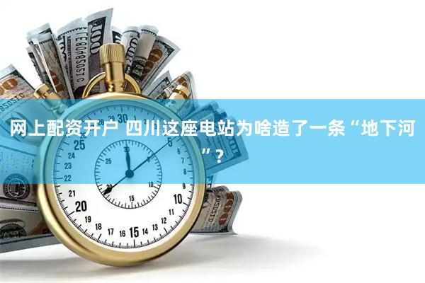 网上配资开户 四川这座电站为啥造了一条“地下河”?