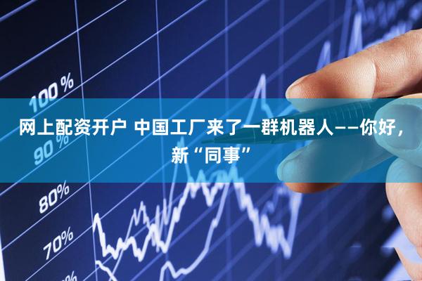 网上配资开户 中国工厂来了一群机器人——你好，新“同事”