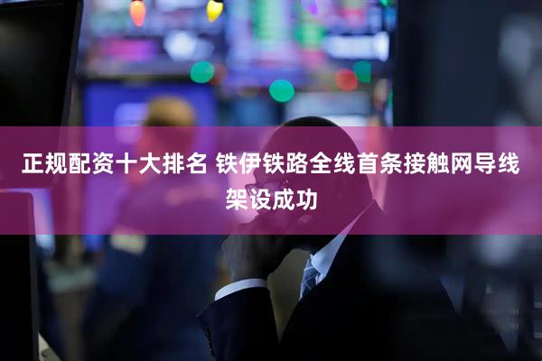 正规配资十大排名 铁伊铁路全线首条接触网导线架设成功