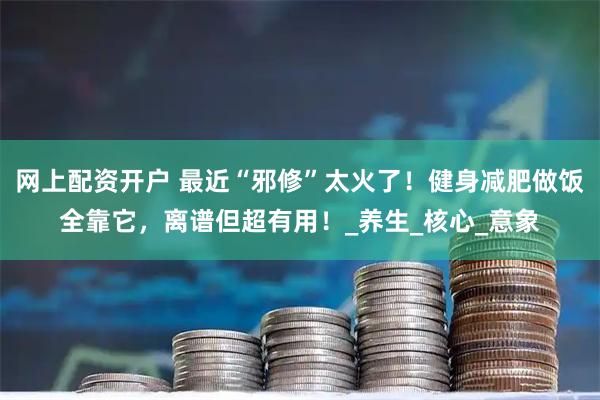 网上配资开户 最近“邪修”太火了！健身减肥做饭全靠它，离谱但超有用！_养生_核心_意象