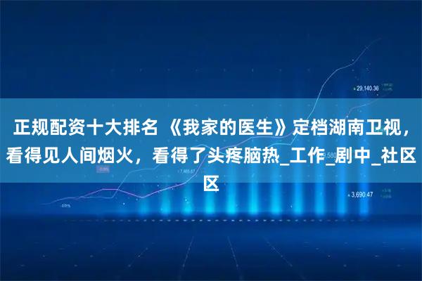 正规配资十大排名 《我家的医生》定档湖南卫视，看得见人间烟火，看得了头疼脑热_工作_剧中_社区