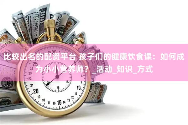 比较出名的配资平台 孩子们的健康饮食课：如何成为小小营养师？_活动_知识_方式