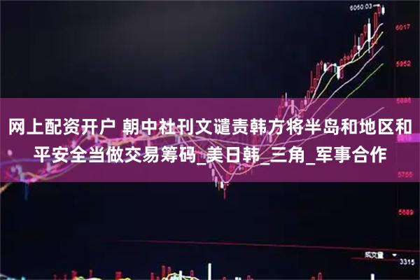 网上配资开户 朝中社刊文谴责韩方将半岛和地区和平安全当做交易筹码_美日韩_三角_军事合作
