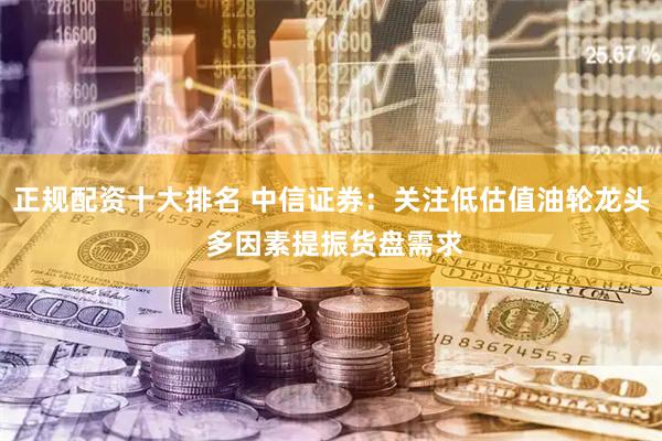 正规配资十大排名 中信证券：关注低估值油轮龙头 多因素提振货盘需求