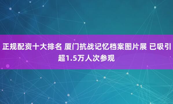 正规配资十大排名 厦门抗战记忆档案图片展 已吸引超1.5万人次参观