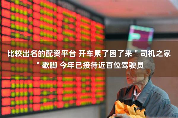 比较出名的配资平台 开车累了困了来＂司机之家＂歇脚 今年已接待近百位驾驶员