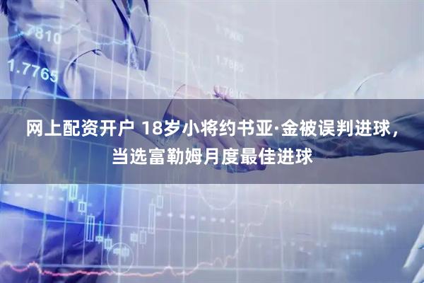 网上配资开户 18岁小将约书亚·金被误判进球，当选富勒姆月度最佳进球
