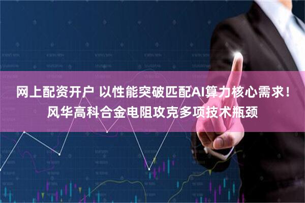 网上配资开户 以性能突破匹配AI算力核心需求！风华高科合金电阻攻克多项技术瓶颈