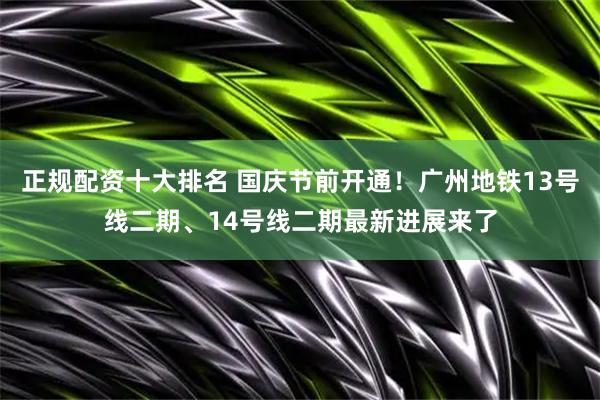 正规配资十大排名 国庆节前开通！广州地铁13号线二期、14号线二期最新进展来了