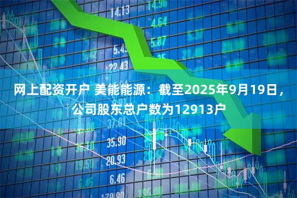 网上配资开户 美能能源：截至2025年9月19日，公司股东总户数为12913户