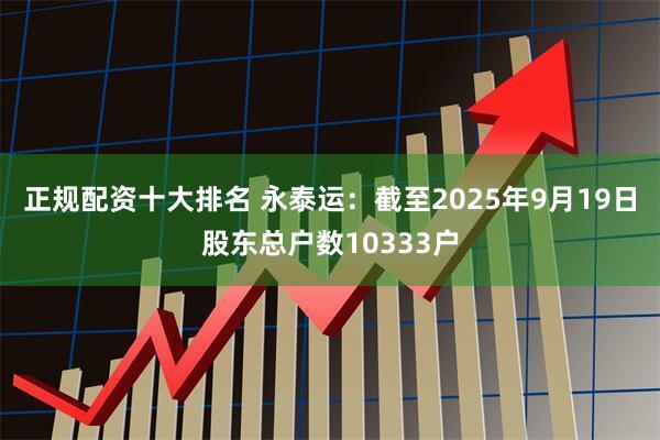 正规配资十大排名 永泰运：截至2025年9月19日股东总户数10333户
