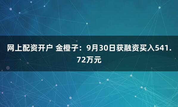 网上配资开户 金橙子：9月30日获融资买入541.72万元