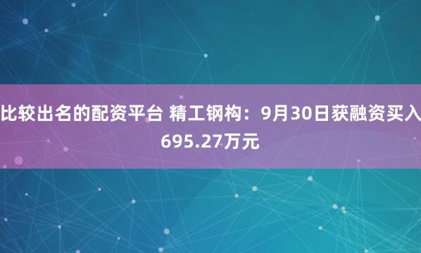 比较出名的配资平台 精工钢构：9月30日获融资买入695.27万元