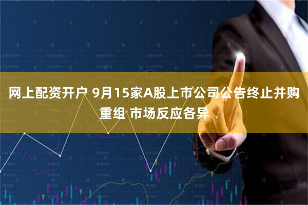网上配资开户 9月15家A股上市公司公告终止并购重组 市场反应各异