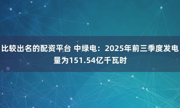比较出名的配资平台 中绿电：2025年前三季度发电量为151.54亿千瓦时