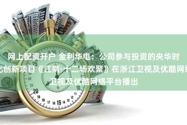 网上配资开户 金利华电：公司参与投资的央华时代江南文化创新项目《江南·十二场欢聚》在浙江卫视及优酷网络平台播出
