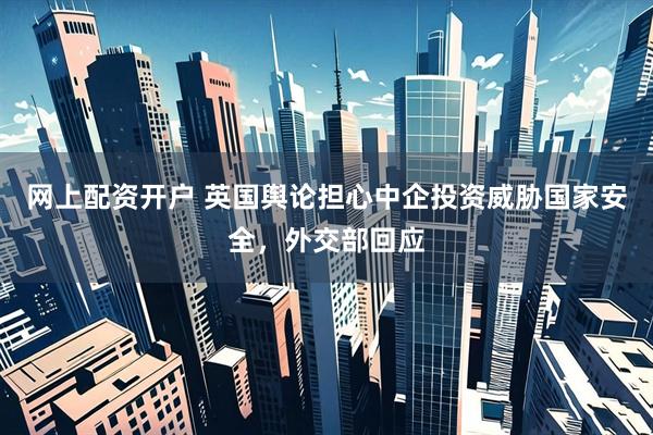 网上配资开户 英国舆论担心中企投资威胁国家安全，外交部回应