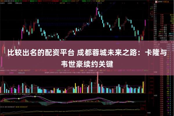 比较出名的配资平台 成都蓉城未来之路：卡隆与韦世豪续约关键