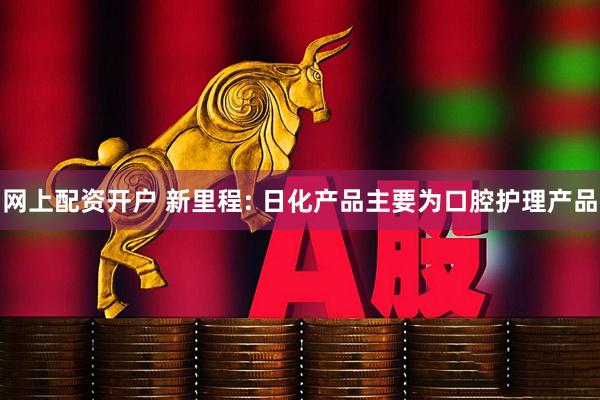 网上配资开户 新里程: 日化产品主要为口腔护理产品