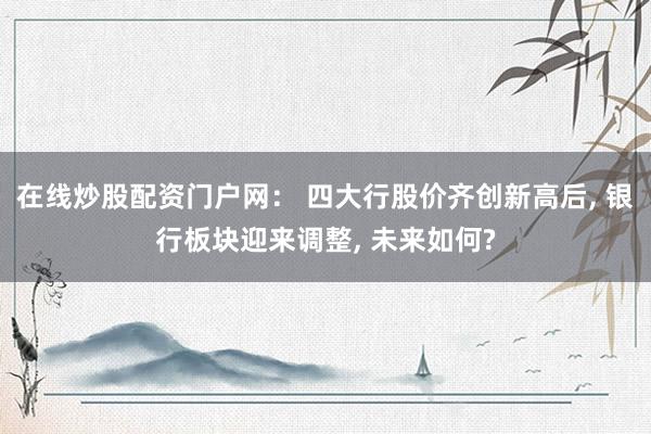 在线炒股配资门户网： 四大行股价齐创新高后, 银行板块迎来调整, 未来如何?