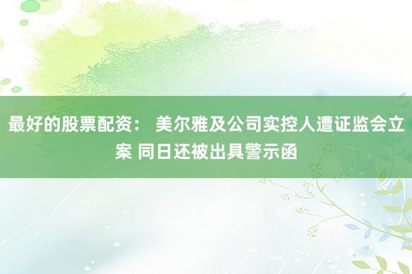 最好的股票配资： 美尔雅及公司实控人遭证监会立案 同日还被出具警示函