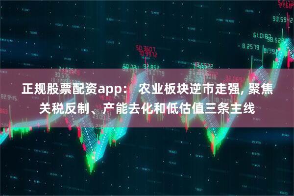 正规股票配资app： 农业板块逆市走强, 聚焦关税反制、产能去化和低估值三条主线
