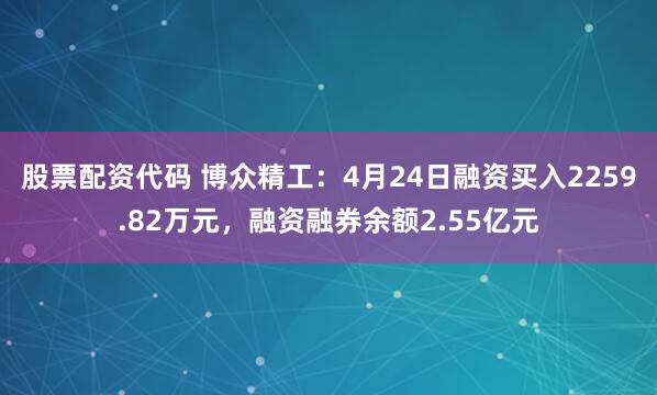 股票配资代码 博众精工：4月24日融资买入2259.82万元，融资融券余额2.55亿元
