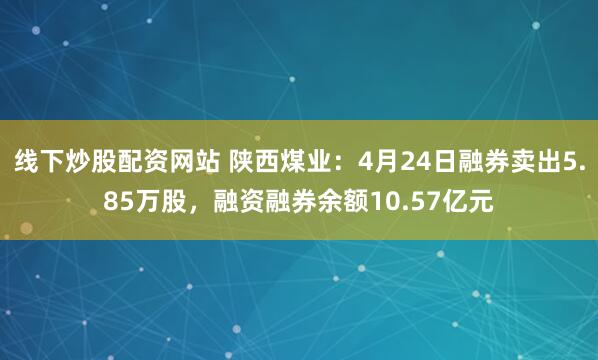 线下炒股配资网站 陕西煤业：4月24日融券卖出5.85万股，融资融券余额10.57亿元