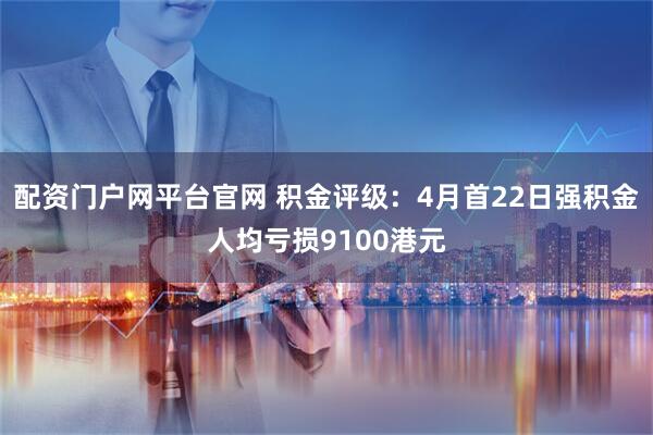 配资门户网平台官网 积金评级：4月首22日强积金人均亏损9100港元
