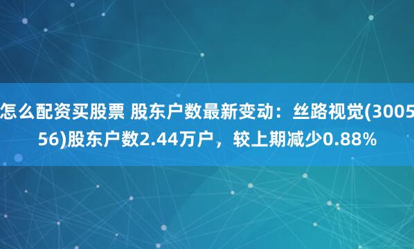 怎么配资买股票 股东户数最新变动：丝路视觉(300556)股东户数2.44万户，较上期减少0.88%