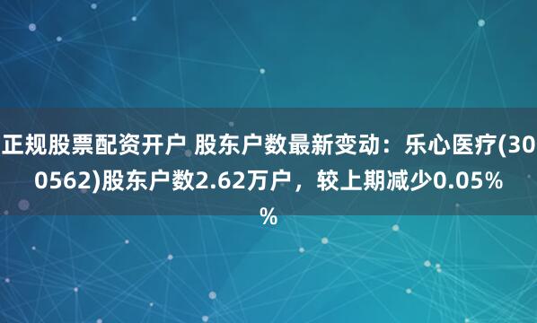 正规股票配资开户 股东户数最新变动：乐心医疗(300562)股东户数2.62万户，较上期减少0.05%