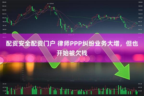 配资安全配资门户 律师PPP纠纷业务大增，但也开始被欠钱