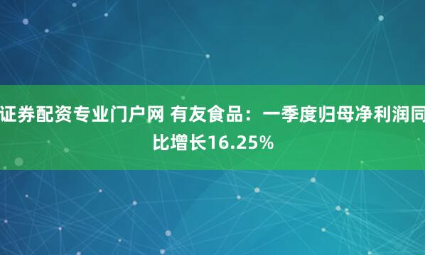 证券配资专业门户网 有友食品：一季度归母净利润同比增长16.25%