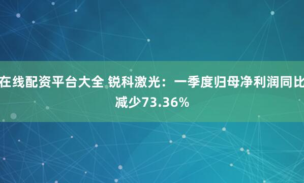 在线配资平台大全 锐科激光：一季度归母净利润同比减少73.36%