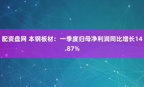 配资盘网 本钢板材：一季度归母净利润同比增长14.87%