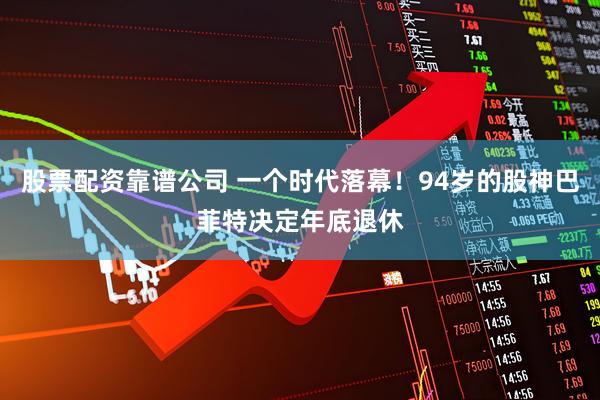 股票配资靠谱公司 一个时代落幕！94岁的股神巴菲特决定年底退休