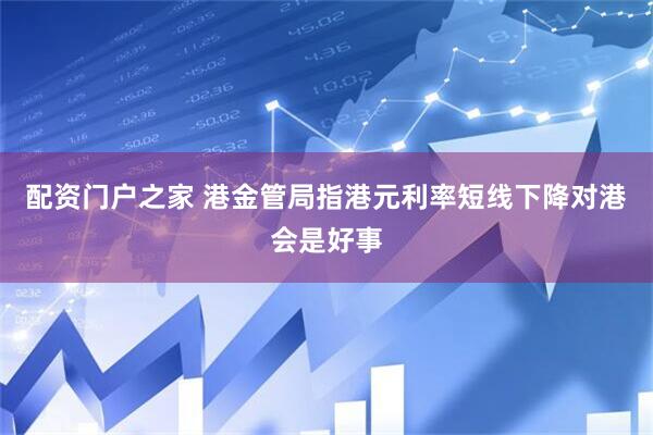配资门户之家 港金管局指港元利率短线下降对港会是好事