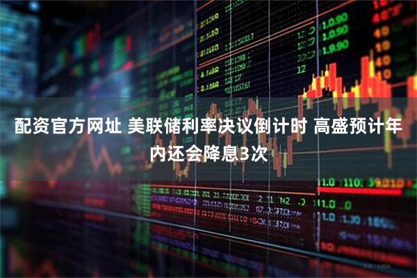 配资官方网址 美联储利率决议倒计时 高盛预计年内还会降息3次