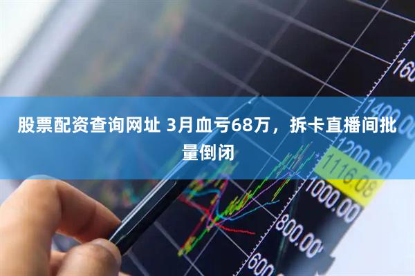 股票配资查询网址 3月血亏68万，拆卡直播间批量倒闭