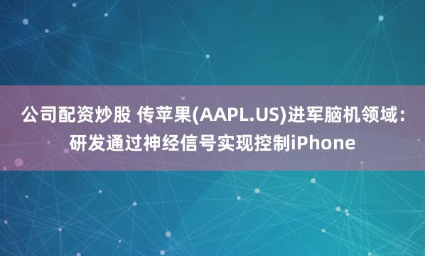 公司配资炒股 传苹果(AAPL.US)进军脑机领域：研发通过神经信号实现控制iPhone