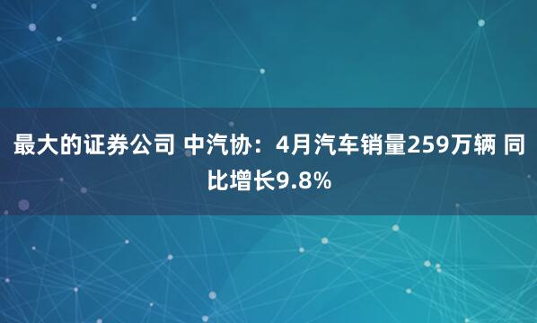 最大的证券公司 中汽协：4月汽车销量259万辆 同比增长9.8%