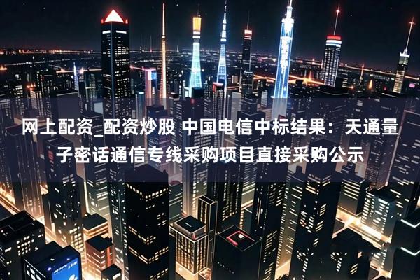 网上配资_配资炒股 中国电信中标结果：天通量子密话通信专线采购项目直接采购公示