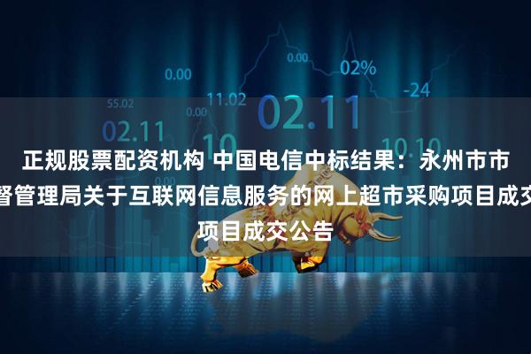 正规股票配资机构 中国电信中标结果：永州市市场监督管理局关于互联网信息服务的网上超市采购项目成交公告
