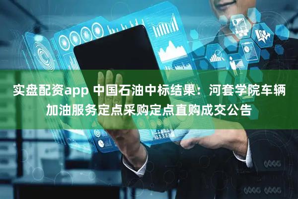 实盘配资app 中国石油中标结果：河套学院车辆加油服务定点采购定点直购成交公告